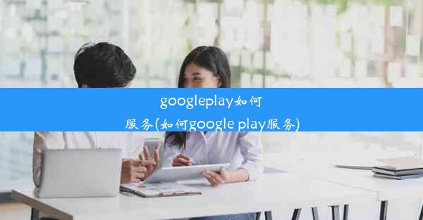 googleplay如何服务(如何google play服务)