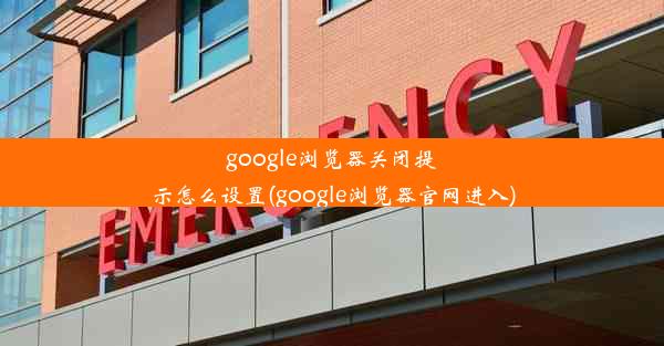 google浏览器关闭提示怎么设置(google浏览器官网进入)