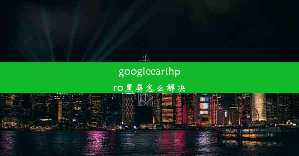 googleearthpro黑屏怎么解决