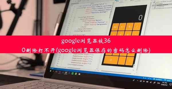 google浏览器被360删除打不开(google浏览器保存的密码怎么删除)