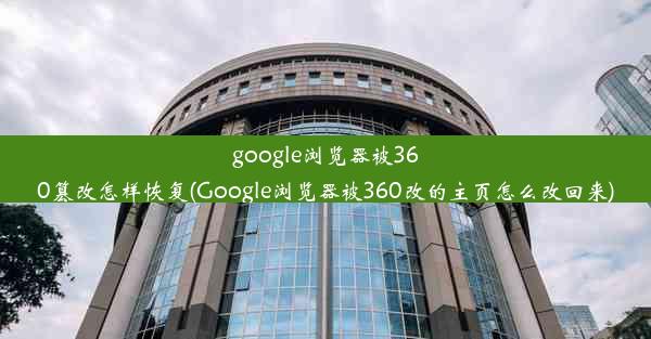 google浏览器被360篡改怎样恢复(Google浏览器被360改的主页怎么改回来)