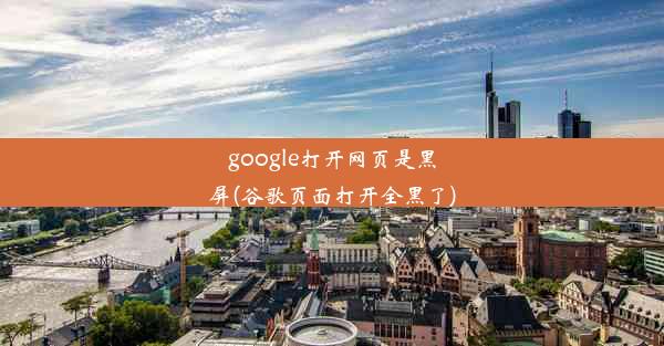 google打开网页是黑屏(谷歌页面打开全黑了)