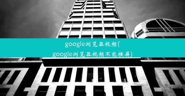 google浏览器视频(google浏览器视频不能横屏)