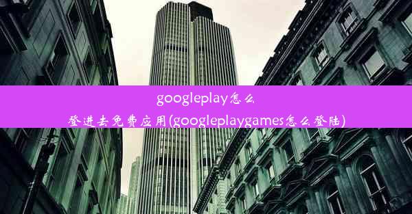 googleplay怎么登进去免费应用(googleplaygames怎么登陆)