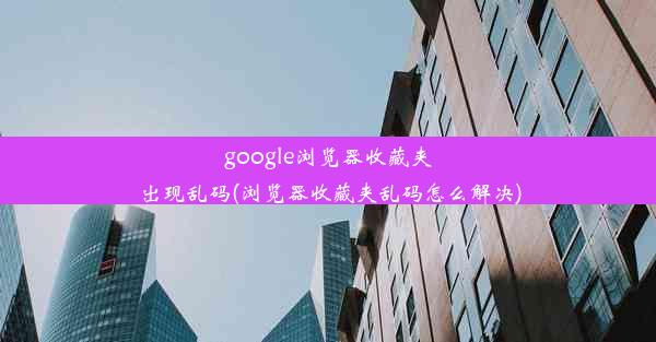 google浏览器收藏夹出现乱码(浏览器收藏夹乱码怎么解决)