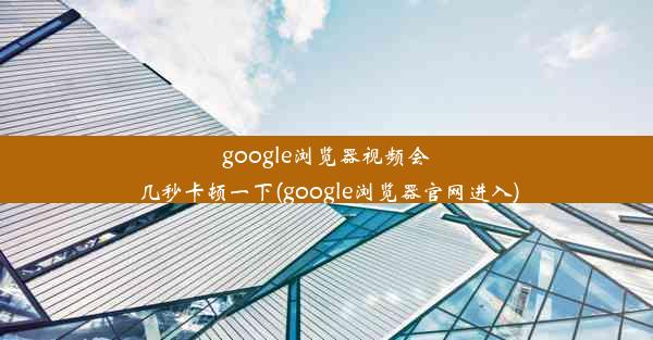 google浏览器视频会几秒卡顿一下(google浏览器官网进入)