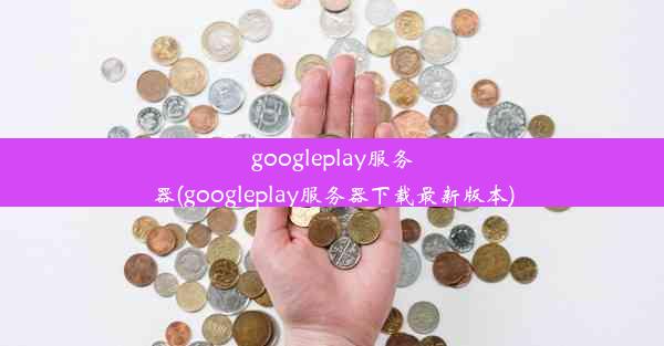 googleplay服务器(googleplay服务器下载最新版本)