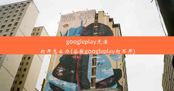 googleplay无法打开怎么办(谷歌googleplay打不开)