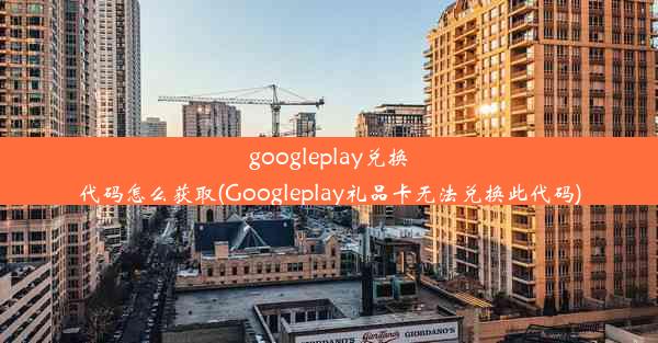 googleplay兑换代码怎么获取(Googleplay礼品卡无法兑换此代码)