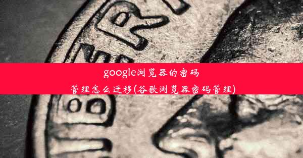 google浏览器的密码管理怎么迁移(谷歌浏览器密码管理)