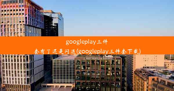 googleplay三件套有了还是闪退(googleplay三件套下载)