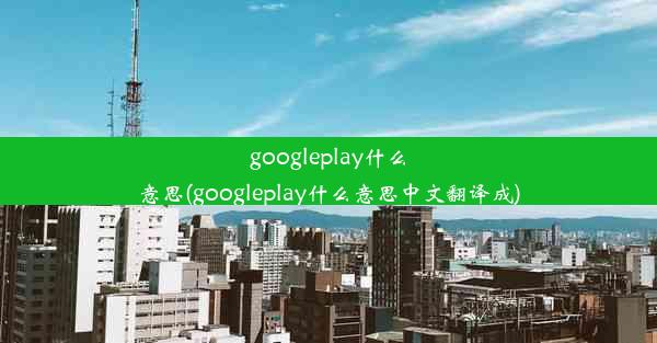 googleplay什么意思(googleplay什么意思中文翻译成)