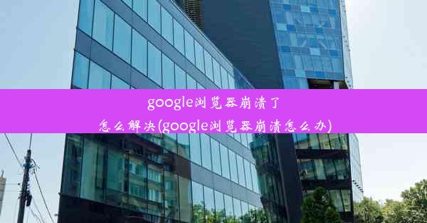 google浏览器崩溃了怎么解决(google浏览器崩溃怎么办)