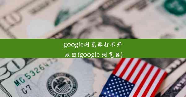 google浏览器打不开地图(google 浏览器)