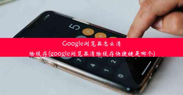 Google浏览器怎么清除缓存(google浏览器清除缓存快捷键是哪个)