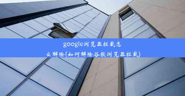 google浏览器拦截怎么解除(如何解除谷歌浏览器拦截)