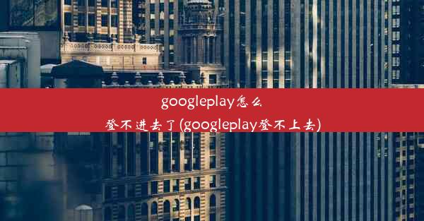 googleplay怎么登不进去了(googleplay登不上去)