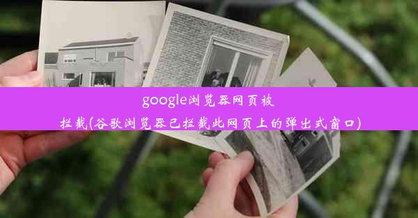 google浏览器网页被拦截(谷歌浏览器已拦截此网页上的弹出式窗口)