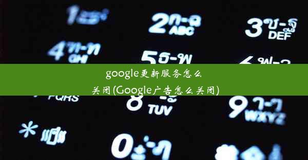 google更新服务怎么关闭(Google广告怎么关闭)