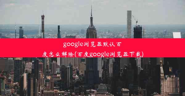 google浏览器默认百度怎么解除(百度google浏览器下载)