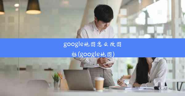 google地图怎么改图标(google地图)