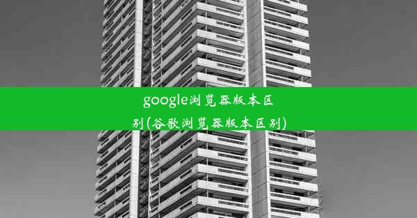 google浏览器版本区别(谷歌浏览器版本区别)