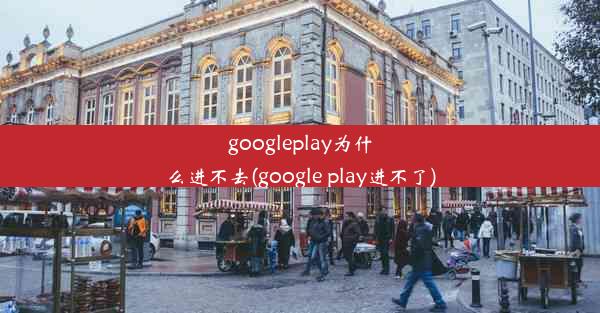 googleplay为什么进不去(google play进不了)