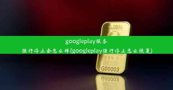 googleplay服务强行停止会怎么样(googleplay强行停止怎么恢复)