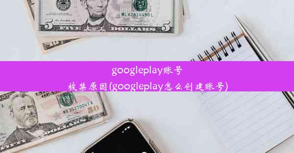 googleplay账号被禁原因(googleplay怎么创建账号)