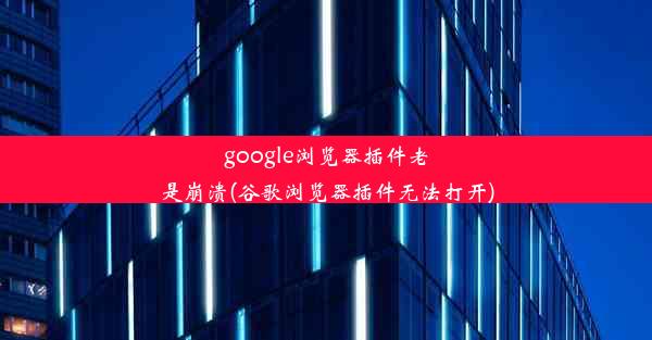 google浏览器插件老是崩溃(谷歌浏览器插件无法打开)