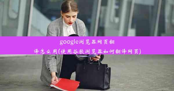 google浏览器网页翻译怎么用(使用谷歌浏览器如何翻译网页)