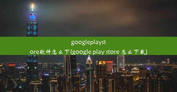 googleplaystore软件怎么下(google play store 怎么下载)