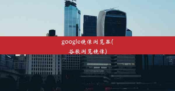 google镜像浏览器(谷歌浏览镜像)