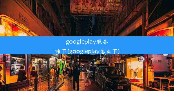 googleplay服务咋下(googleplay怎么下)