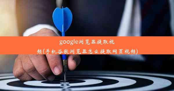 google浏览器提取视频(手机谷歌浏览器怎么提取网页视频)