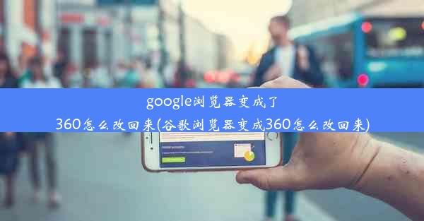 google浏览器变成了360怎么改回来(谷歌浏览器变成360怎么改回来)