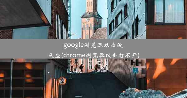 google浏览器双击没反应(chrome浏览器双击打不开)