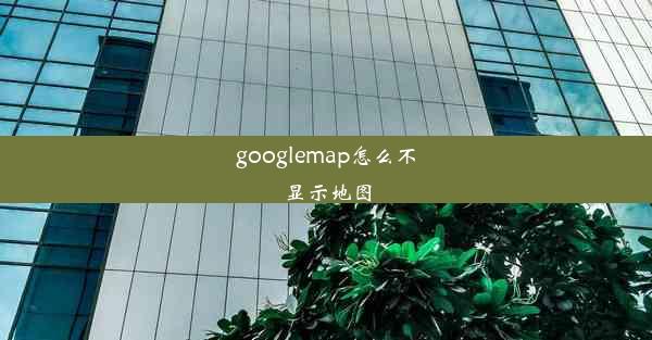 googlemap怎么不显示地图