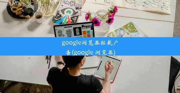 google浏览器拦截广告(google 浏览器)