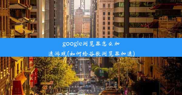 google浏览器怎么加速游戏(如何给谷歌浏览器加速)