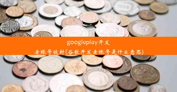 googleplay开发者账号被封(谷歌开发者账号是什么意思)