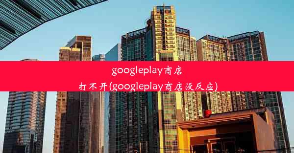 googleplay商店打不开(googleplay商店没反应)