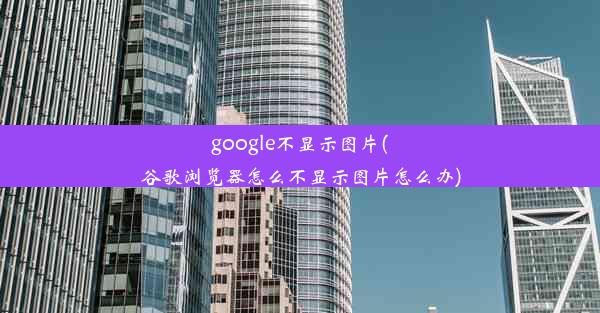 google不显示图片(谷歌浏览器怎么不显示图片怎么办)