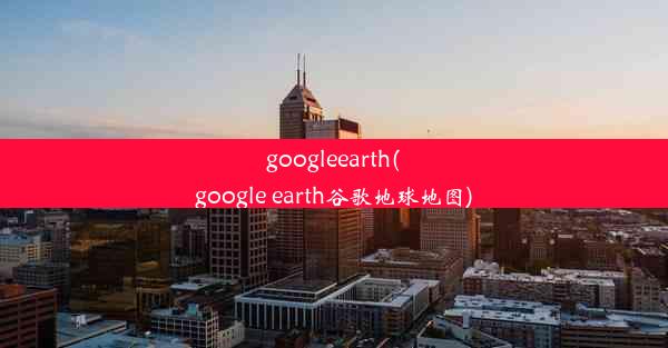 googleearth(google earth谷歌地球地图)