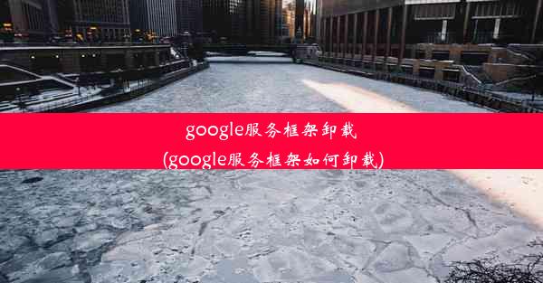 google服务框架卸载(google服务框架如何卸载)