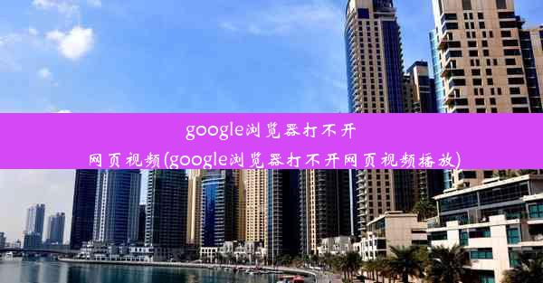 google浏览器打不开网页视频(google浏览器打不开网页视频播放)