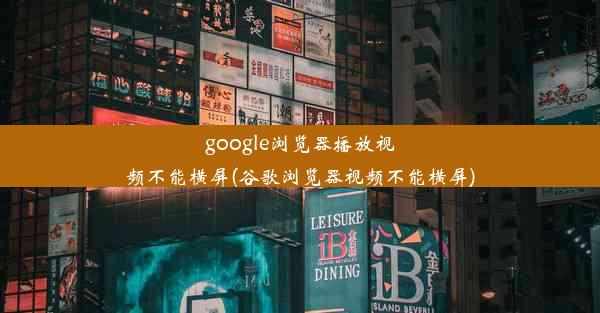 google浏览器播放视频不能横屏(谷歌浏览器视频不能横屏)