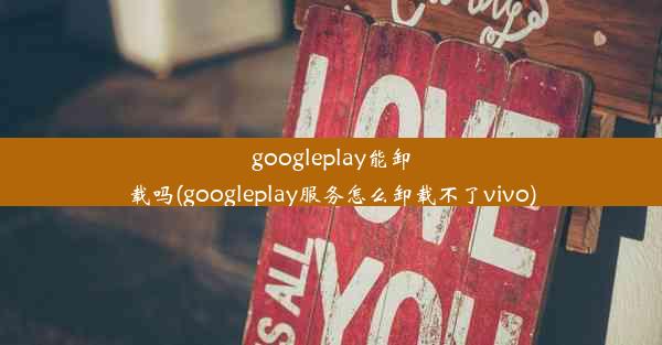 googleplay能卸载吗(googleplay服务怎么卸载不了vivo)