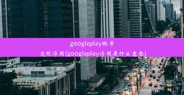 googleplay账号突然停用(googleplay停用是什么意思)