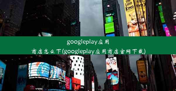 googleplay应用商店怎么下(googleplay应用商店官网下载)